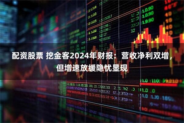 配资股票 挖金客2024年财报：营收净利双增，但增速放缓隐忧显现