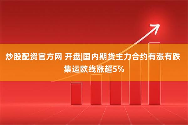 炒股配资官方网 开盘|国内期货主力合约有涨有跌 集运欧线涨超5%