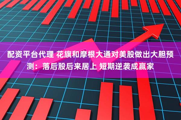 配资平台代理 花旗和摩根大通对美股做出大胆预测：落后股后来居上 短期逆袭成赢家