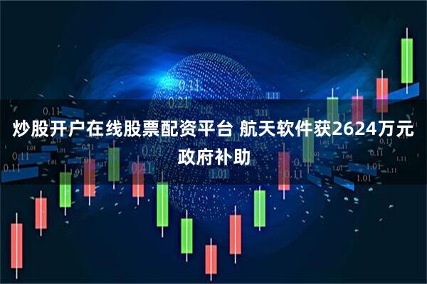 炒股开户在线股票配资平台 航天软件获2624万元政府补助