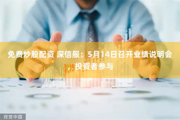 免费炒股配资 深信服：5月14日召开业绩说明会，投资者参与