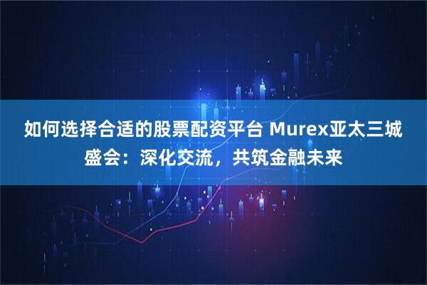 如何选择合适的股票配资平台 Murex亚太三城盛会：深化交流，共筑金融未来