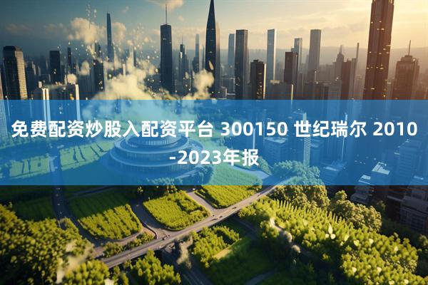 免费配资炒股入配资平台 300150 世纪瑞尔 2010-2023年报