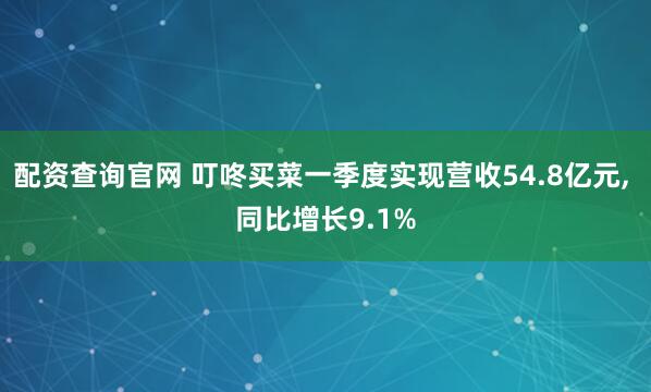 配资查询官网 叮咚买菜一季度实现营收54.8亿元, 同比增长9.1%