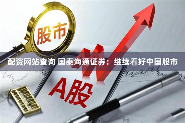 配资网站查询 国泰海通证券：继续看好中国股市
