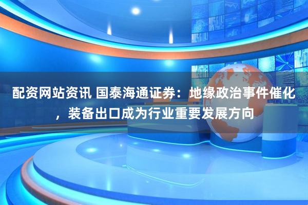 配资网站资讯 国泰海通证券：地缘政治事件催化，装备出口成为行业重要发展方向