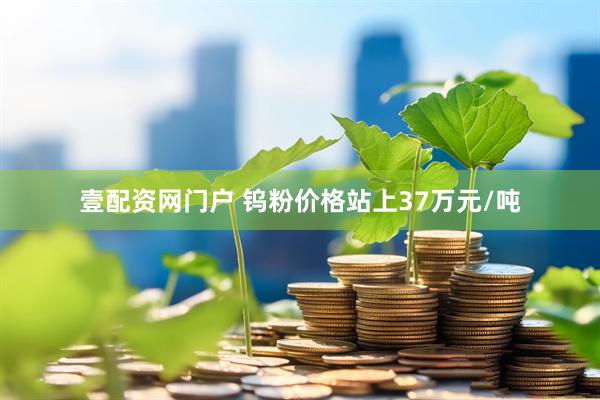 壹配资网门户 钨粉价格站上37万元/吨