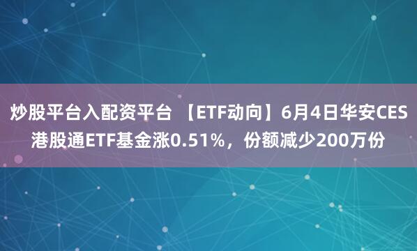 炒股平台入配资平台 【ETF动向】6月4日华安CES港股通ETF基金涨0.51%，份额减少200万份