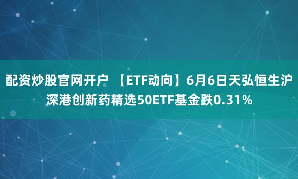 配资炒股官网开户 【ETF动向】6月6日天弘恒生沪深港创新药精选50ETF基金跌0.31%