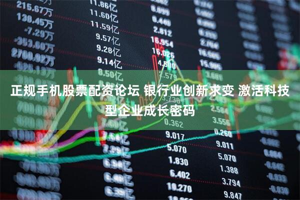 正规手机股票配资论坛 银行业创新求变 激活科技型企业成长密码