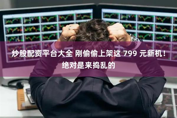 炒股配资平台大全 刚偷偷上架这 799 元新机！绝对是来捣乱的