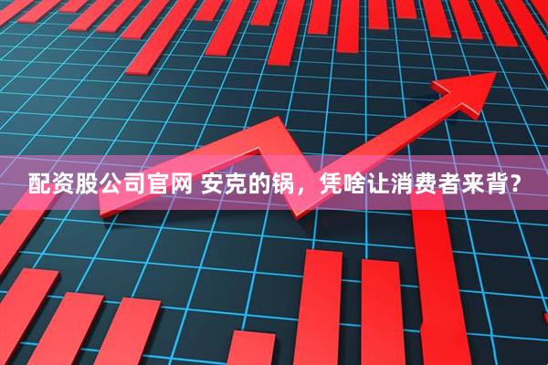 配资股公司官网 安克的锅，凭啥让消费者来背？