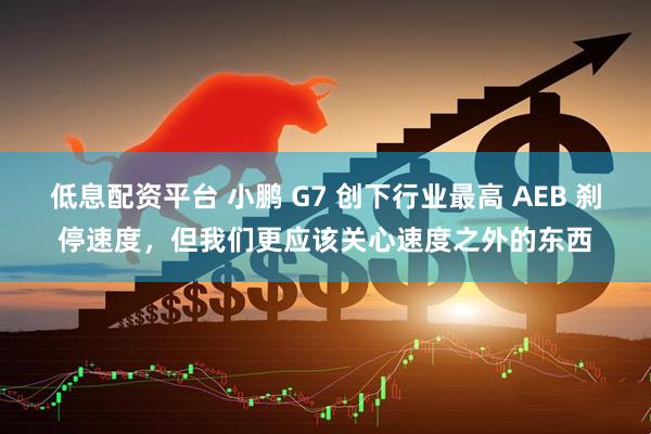低息配资平台 小鹏 G7 创下行业最高 AEB 刹停速度，但我们更应该关心速度之外的东西