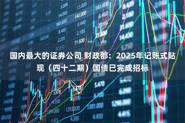 国内最大的证券公司 财政部：2025年记账式贴现（四十二期）国债已完成招标