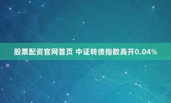 股票配资官网首页 中证转债指数高开0.04%