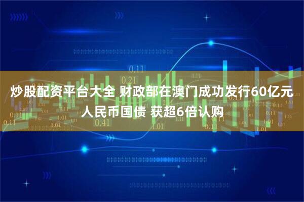炒股配资平台大全 财政部在澳门成功发行60亿元人民币国债 获超6倍认购