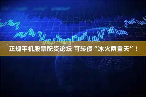正规手机股票配资论坛 可转债“冰火两重天”！