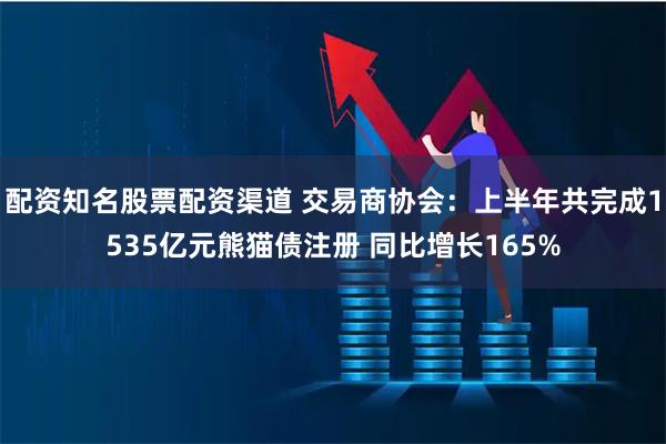 配资知名股票配资渠道 交易商协会：上半年共完成1535亿元熊猫债注册 同比增长165%