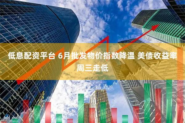 低息配资平台 6月批发物价指数降温 美债收益率周三走低