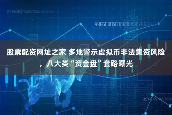 股票配资网址之家 多地警示虚拟币非法集资风险，八大类“资金盘”套路曝光