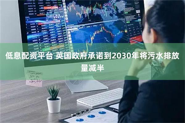 低息配资平台 英国政府承诺到2030年将污水排放量减半