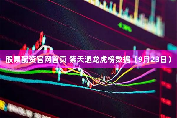 股票配资官网首页 紫天退龙虎榜数据（9月23日）