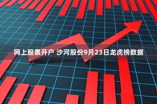 网上股票开户 沙河股份9月23日龙虎榜数据