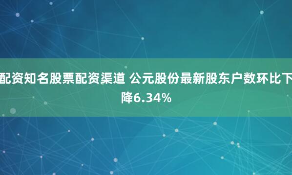 配资知名股票配资渠道 公元股份最新股东户数环比下降6.34%